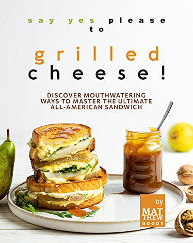 Say Yes Please to Grilled Cheese!: Discover Mouthwatering Ways to Master the Ultimate All-American Sandwich (English Edition)